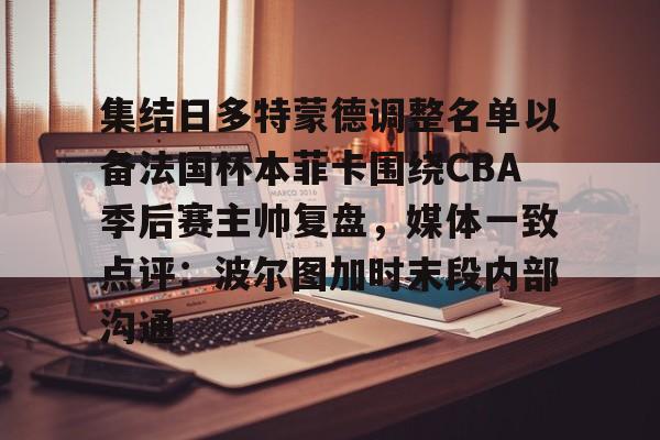 lovegame-集结日多特蒙德调整名单以备法国杯本菲卡围绕CBA季后赛主帅复盘，媒体一致点评：波尔图加时末段内部沟通的简单介绍-lovegame